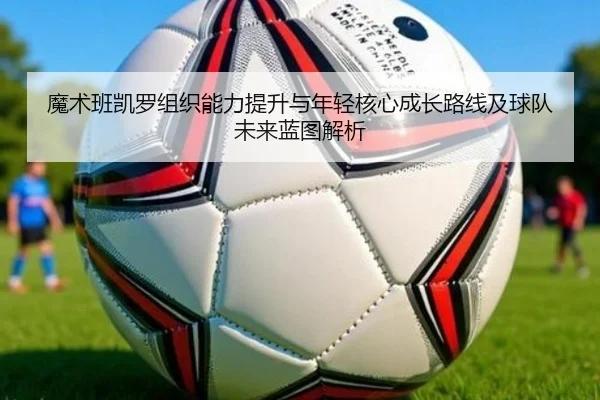 魔术班凯罗组织能力提升与年轻核心成长路线及球队未来蓝图解析