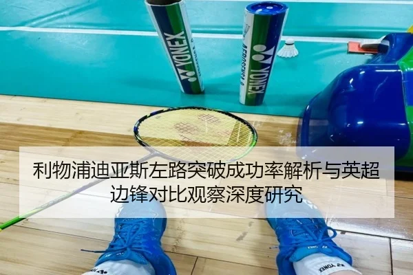 利物浦迪亚斯左路突破成功率解析与英超边锋对比观察深度研究