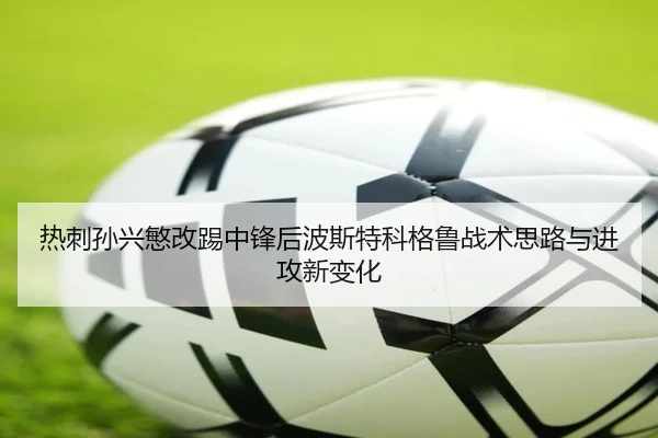 热刺孙兴慜改踢中锋后波斯特科格鲁战术思路与进攻新变化