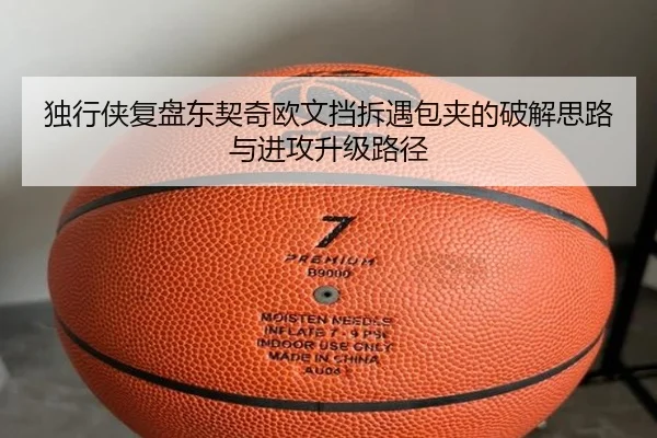 独行侠复盘东契奇欧文挡拆遇包夹的破解思路与进攻升级路径