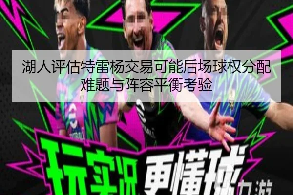 湖人评估特雷杨交易可能后场球权分配难题与阵容平衡考验