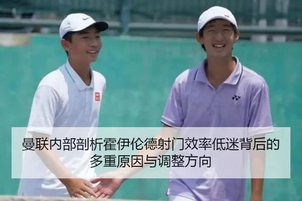 曼联内部剖析霍伊伦德射门效率低迷背后的多重原因与调整方向