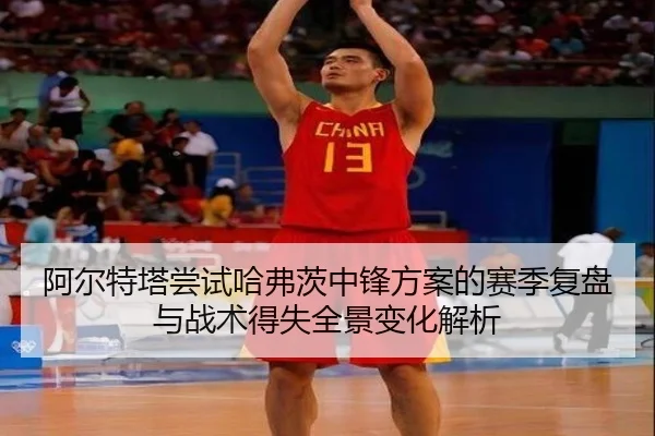 阿尔特塔尝试哈弗茨中锋方案的赛季复盘与战术得失全景变化解析