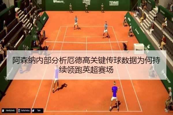 阿森纳内部分析厄德高关键传球数据为何持续领跑英超赛场