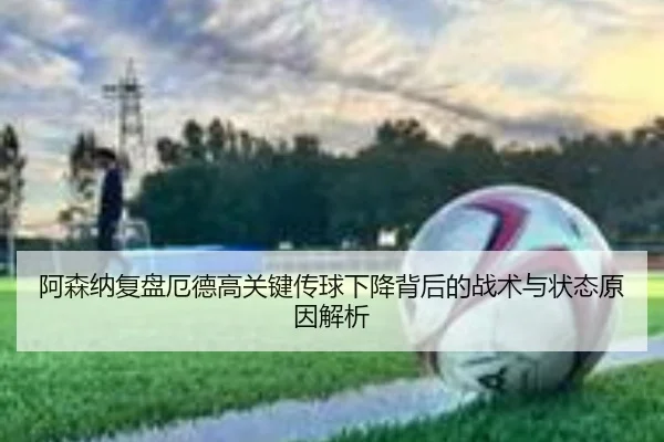阿森纳复盘厄德高关键传球下降背后的战术与状态原因解析