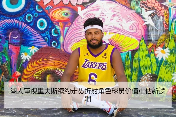 湖人审视里夫斯续约走势折射角色球员价值重估新逻辑
