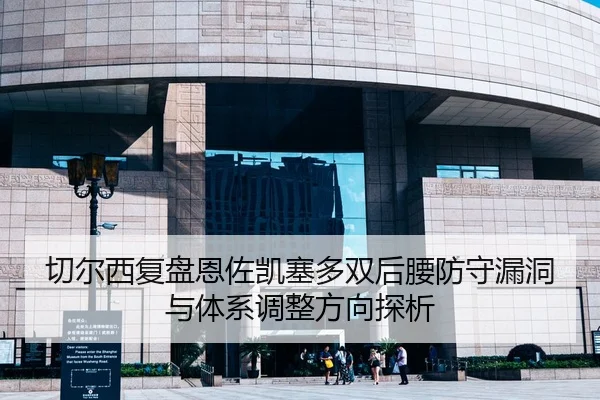 切尔西复盘恩佐凯塞多双后腰防守漏洞与体系调整方向探析