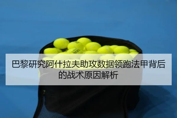 巴黎研究阿什拉夫助攻数据领跑法甲背后的战术原因解析