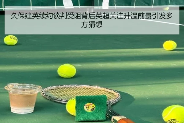 久保建英续约谈判受阻背后英超关注升温前景引发多方猜想