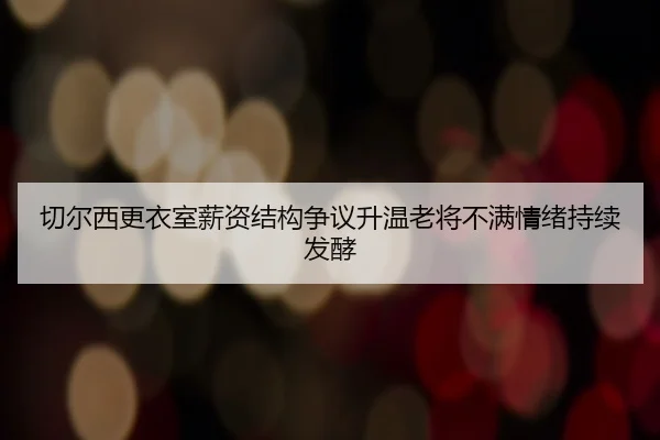 切尔西更衣室薪资结构争议升温老将不满情绪持续发酵
