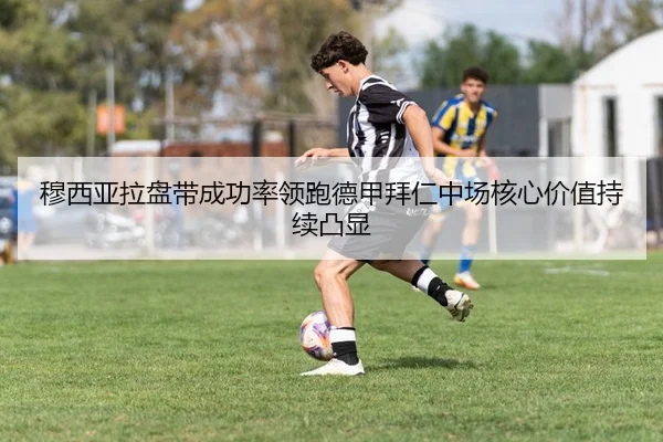 穆西亚拉盘带成功率领跑德甲拜仁中场核心价值持续凸显