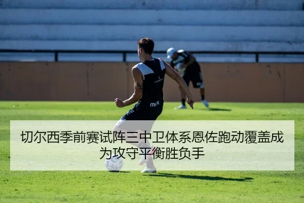 切尔西季前赛试阵三中卫体系恩佐跑动覆盖成为攻守平衡胜负手