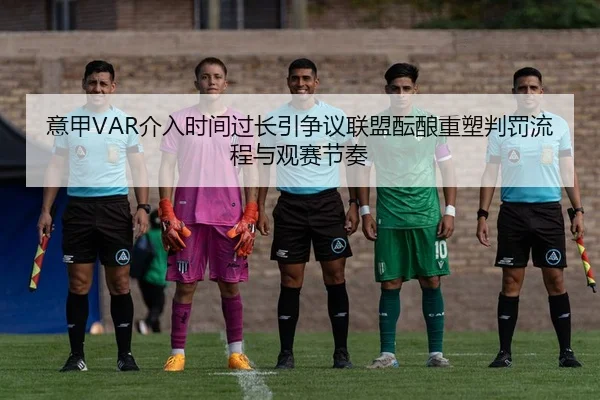 意甲VAR介入时间过长引争议联盟酝酿重塑判罚流程与观赛节奏