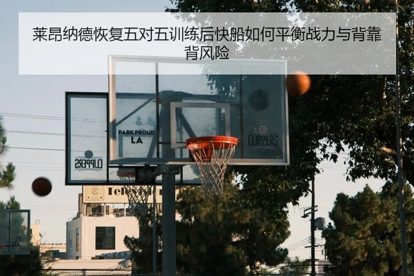 莱昂纳德恢复五对五训练后快船如何平衡战力与背靠背风险