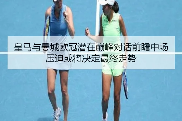 皇马与曼城欧冠潜在巅峰对话前瞻中场压迫或将决定最终走势
