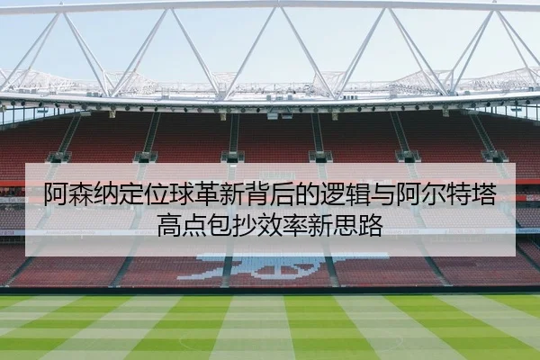 阿森纳定位球革新背后的逻辑与阿尔特塔高点包抄效率新思路